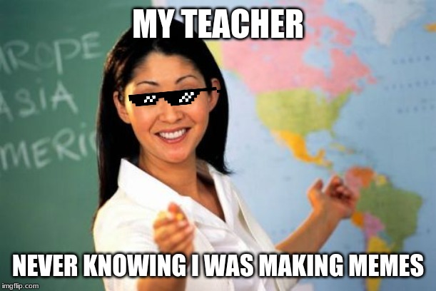 Unhelpful High School Teacher | MY TEACHER; NEVER KNOWING I WAS MAKING MEMES | image tagged in memes,unhelpful high school teacher | made w/ Imgflip meme maker