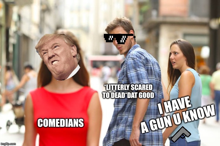 Distracted Boyfriend | *LITTERLY SCARED TO DEAD*DAT GOOD; I HAVE A GUN U KNOW; COMEDIANS | image tagged in memes,distracted boyfriend | made w/ Imgflip meme maker