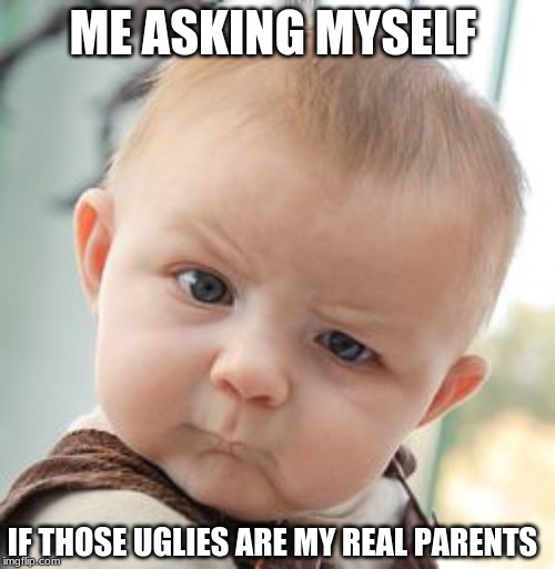 Skeptical Baby Meme | ME ASKING MYSELF; IF THOSE UGLIES ARE MY REAL PARENTS | image tagged in memes,skeptical baby | made w/ Imgflip meme maker