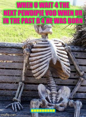 Waiting Skeleton | WHEN U WAIT 4 THE NEXT PEWDIPIE VOD WHEN UR IN THE PAST B 4 HE WAS BORN; ......... | image tagged in memes,waiting skeleton | made w/ Imgflip meme maker