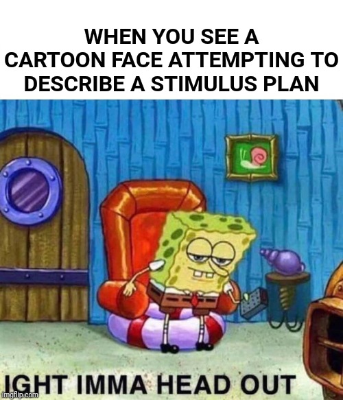 Spongebob Ight Imma Head Out Meme | WHEN YOU SEE A CARTOON FACE ATTEMPTING TO DESCRIBE A STIMULUS PLAN | image tagged in memes,spongebob ight imma head out | made w/ Imgflip meme maker