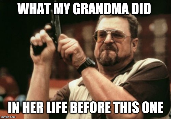 Am I The Only One Around Here | WHAT MY GRANDMA DID; IN HER LIFE BEFORE THIS ONE | image tagged in memes,am i the only one around here | made w/ Imgflip meme maker