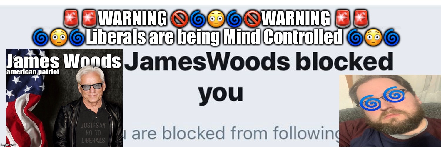 ⚠️WARNING ⚠️ Liberals are Being Mind Controlled ⚠️WARNING ⚠️Exposed by Hollywood Living Ledgend James Woods | ‪🚨🚨WARNING 🚫🌀😳🌀🚫WARNING 🚨🚨‬
‪🌀😳🌀Liberals are being Mind Controlled 🌀😳🌀‬ | image tagged in snap out of it,mental libtard,you need a red pill,keep making a fool out of yourself,you are a pathetic loser | made w/ Imgflip meme maker