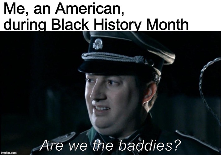 Black History Month... | Me, an American, during Black History Month; Are we the baddies? | image tagged in are we the baddies,black history month,memes | made w/ Imgflip meme maker