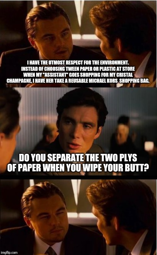Inception | I HAVE THE UTMOST RESPECT FOR THE ENVIRONMENT. INSTEAD OF CHOOSING TWEEN PAPER OR PLASTIC AT STORE WHEN MY "ASSISTANT" GOES SHOPPING FOR MY CRISTAL CHAMPAGNE, I HAVE HER TAKE A REUSABLE MICHAEL KORS  SHOPPING BAG. DO YOU SEPARATE THE TWO PLYS OF PAPER WHEN YOU WIPE YOUR BUTT? | image tagged in memes,inception | made w/ Imgflip meme maker