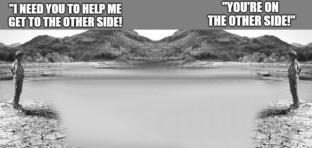 Two men meet on opposite sides of a river | "YOU'RE ON 
THE OTHER SIDE!"; "I NEED YOU TO HELP ME 
GET TO THE OTHER SIDE! | image tagged in funny | made w/ Imgflip meme maker