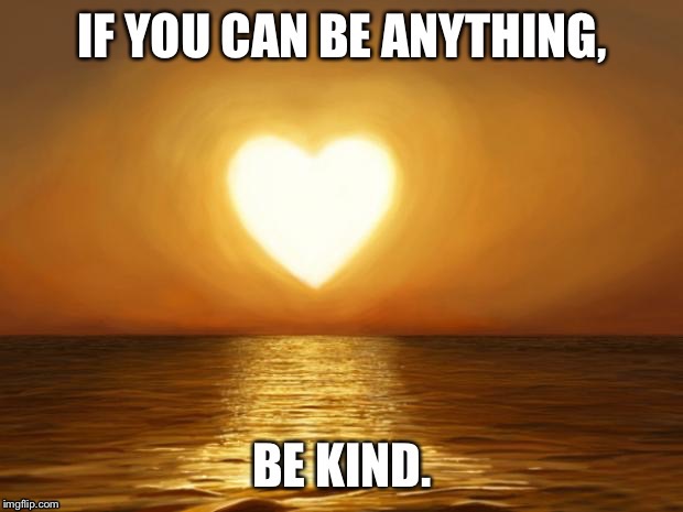 No matter what race, religion, political party, and age someone is, be LOVING and KIND unto them! | image tagged in kindness,love | made w/ Imgflip meme maker