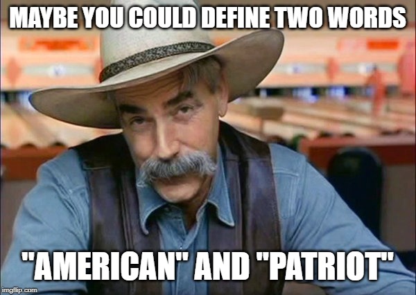 Sam Elliott special kind of stupid | MAYBE YOU COULD DEFINE TWO WORDS "AMERICAN" AND "PATRIOT" | image tagged in sam elliott special kind of stupid | made w/ Imgflip meme maker