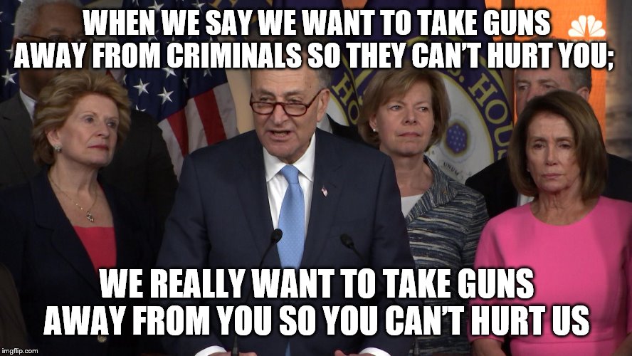 Democrat congressmen | WHEN WE SAY WE WANT TO TAKE GUNS AWAY FROM CRIMINALS SO THEY CAN’T HURT YOU;; WE REALLY WANT TO TAKE GUNS AWAY FROM YOU SO YOU CAN’T HURT US | image tagged in democrat congressmen | made w/ Imgflip meme maker