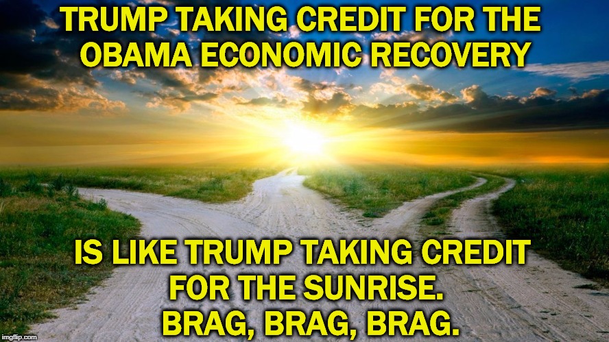 Republicans crash the economy (Hoover, Bush) and Democrats heal the economy (FDR, Obama).. Suck it up, buttercup. | TRUMP TAKING CREDIT FOR THE 
OBAMA ECONOMIC RECOVERY; IS LIKE TRUMP TAKING CREDIT 
FOR THE SUNRISE.
 BRAG, BRAG, BRAG. | image tagged in sunrise,bush,obama,trump,economy | made w/ Imgflip meme maker