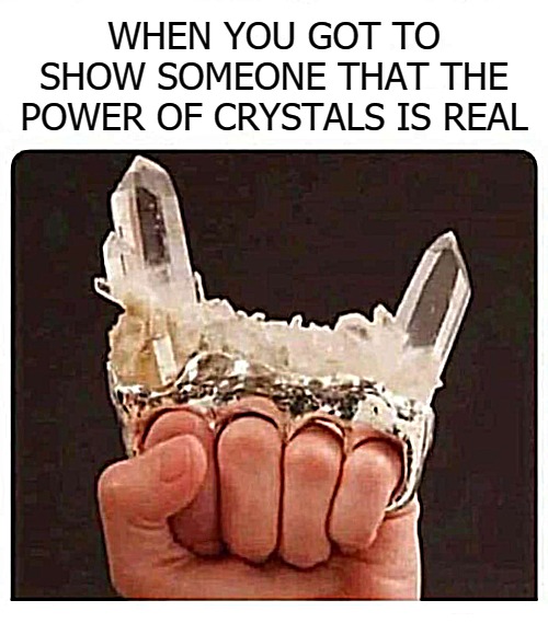 WHEN YOU GOT TO SHOW SOMEONE THAT THE POWER OF CRYSTALS IS REAL | image tagged in karma | made w/ Imgflip meme maker