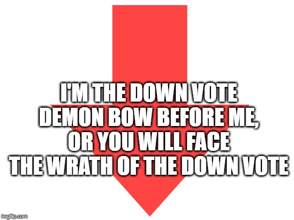 I'M THE DOWN VOTE DEMON BOW BEFORE ME, OR YOU WILL FACE THE WRATH OF THE DOWN VOTE | image tagged in downvote,downvote fairy,downvotes | made w/ Imgflip meme maker