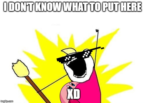 X All The Y Meme | I DON'T KNOW WHAT TO PUT HERE; XD | image tagged in memes,x all the y | made w/ Imgflip meme maker
