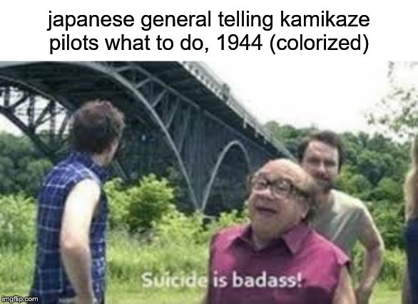 suicide is badass | japanese general telling kamikaze pilots what to do, 1944 (colorized) | image tagged in suicide is badass | made w/ Imgflip meme maker