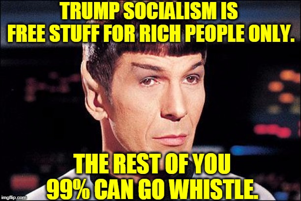 Condescending Spock | TRUMP SOCIALISM IS 
FREE STUFF FOR RICH PEOPLE ONLY. THE REST OF YOU 99% CAN GO WHISTLE. | image tagged in condescending spock | made w/ Imgflip meme maker