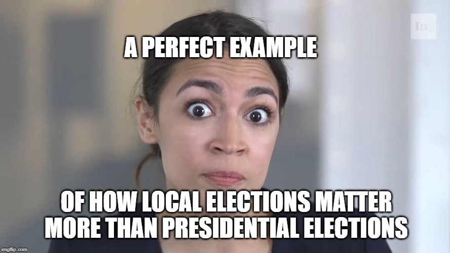 AOC Stumped | A PERFECT EXAMPLE; OF HOW LOCAL ELECTIONS MATTER MORE THAN PRESIDENTIAL ELECTIONS | image tagged in aoc stumped | made w/ Imgflip meme maker