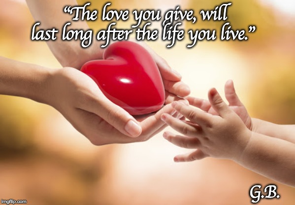 Giving Love | "The love you give, will last long after the life you live."; G.B. | image tagged in love,giving,life,caring,mother,child | made w/ Imgflip meme maker