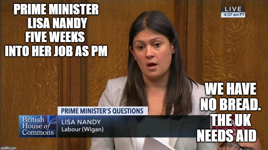 PRIME MINISTER  LISA NANDY FIVE WEEKS  INTO HER JOB AS PM; WE HAVE NO BREAD. THE UK NEEDS AID | image tagged in corbyn eww | made w/ Imgflip meme maker