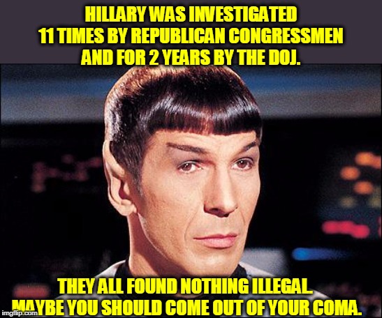 Condescending Spock | HILLARY WAS INVESTIGATED 11 TIMES BY REPUBLICAN CONGRESSMEN AND FOR 2 YEARS BY THE DOJ. THEY ALL FOUND NOTHING ILLEGAL. 
MAYBE YOU SHOULD CO | image tagged in condescending spock | made w/ Imgflip meme maker