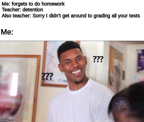 Black guy confused | Me: forgets to do homework
Teacher: detention
Also teacher: Sorry I didn't get around to grading all your tests; Me: | image tagged in black guy confused | made w/ Imgflip meme maker