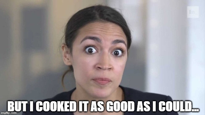 Crazy Alexandria Ocasio-Cortez | BUT I COOKED IT AS GOOD AS I COULD... | image tagged in crazy alexandria ocasio-cortez | made w/ Imgflip meme maker