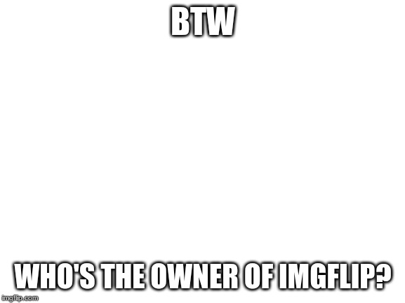 who made it? or who is the person who runs it? | BTW; WHO'S THE OWNER OF IMGFLIP? | image tagged in blank white template | made w/ Imgflip meme maker