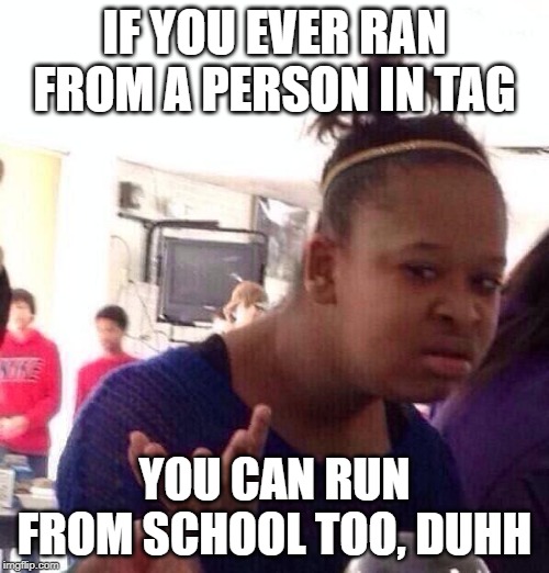 Black Girl Wat Meme | IF YOU EVER RAN FROM A PERSON IN TAG; YOU CAN RUN FROM SCHOOL TOO, DUHH | image tagged in memes,black girl wat | made w/ Imgflip meme maker