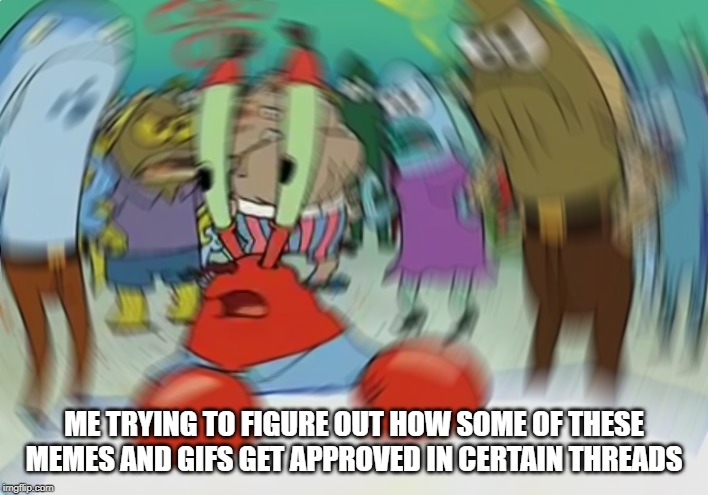 How Does It Happen? | ME TRYING TO FIGURE OUT HOW SOME OF THESE MEMES AND GIFS GET APPROVED IN CERTAIN THREADS | image tagged in memes,mr krabs blur meme | made w/ Imgflip meme maker