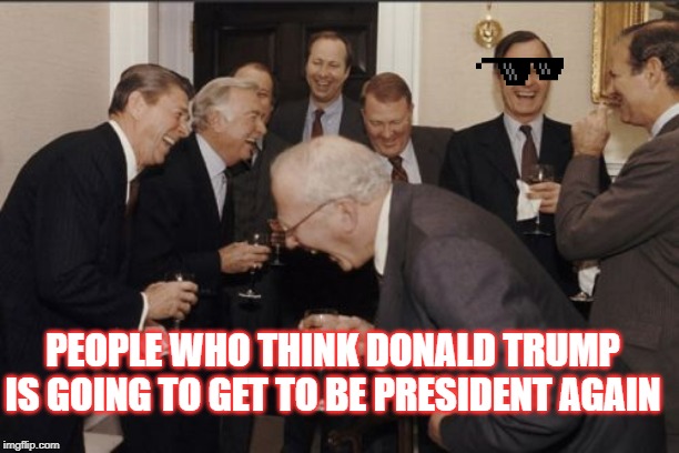 Laughing Men In Suits | PEOPLE WHO THINK DONALD TRUMP IS GOING TO GET TO BE PRESIDENT AGAIN | image tagged in memes,laughing men in suits | made w/ Imgflip meme maker