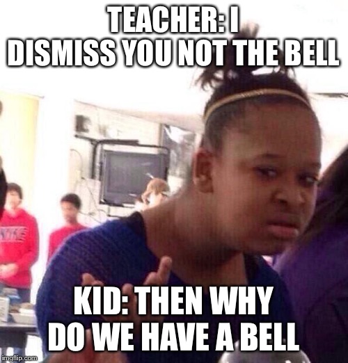 Black Girl Wat Meme | TEACHER: I DISMISS YOU NOT THE BELL; KID: THEN WHY DO WE HAVE A BELL | image tagged in memes,black girl wat | made w/ Imgflip meme maker