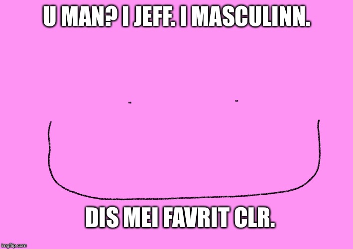 Jeff story | U MAN? I JEFF. I MASCULINN. DIS MEI FAVRIT CLR. | image tagged in jeff,smiles,yeet | made w/ Imgflip meme maker