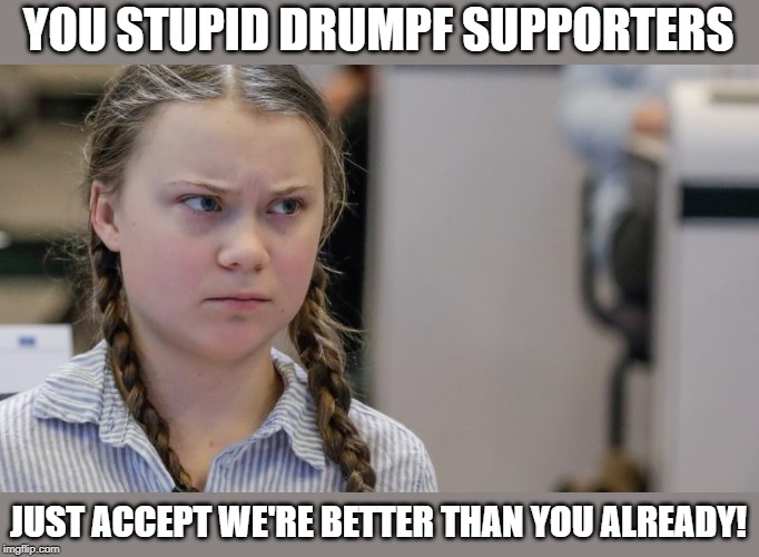 Pissedoff Greta | YOU STUPID DRUMPF SUPPORTERS JUST ACCEPT WE'RE BETTER THAN YOU ALREADY! | image tagged in pissedoff greta | made w/ Imgflip meme maker