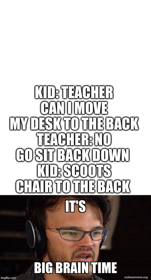 Big brain time | KID: TEACHER CAN I MOVE MY DESK TO THE BACK
TEACHER: NO GO SIT BACK DOWN 
KID: SCOOTS CHAIR TO THE BACK | image tagged in big brain,cant outsmart me | made w/ Imgflip meme maker