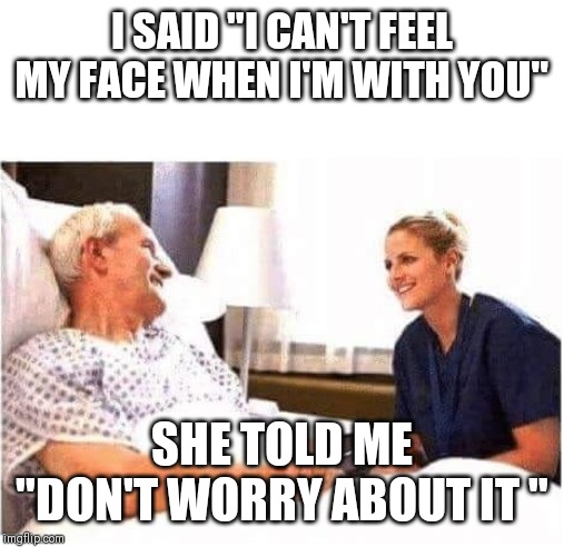 OLD MAN HOSPITAL WITH NURSE | I SAID "I CAN'T FEEL MY FACE WHEN I'M WITH YOU"; SHE TOLD ME "DON'T WORRY ABOUT IT " | image tagged in old man hospital with nurse | made w/ Imgflip meme maker