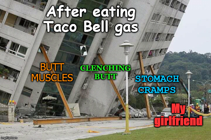 Trying to hold back the fart. | After eating Taco Bell gas; BUTT MUSCLES; CLENCHING BUTT; STOMACH CRAMPS; My girlfriend | image tagged in taco bell,farting,girlfriend | made w/ Imgflip meme maker