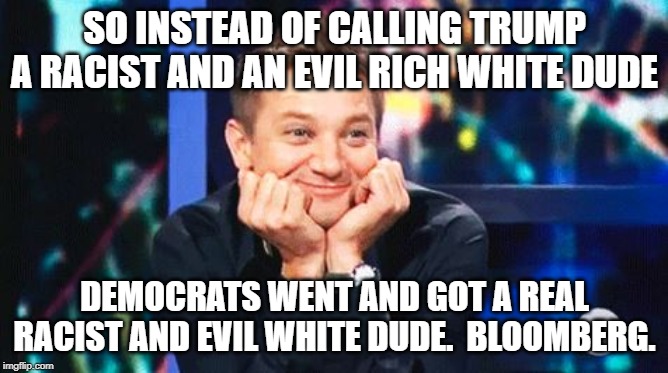 tell me more | SO INSTEAD OF CALLING TRUMP A RACIST AND AN EVIL RICH WHITE DUDE; DEMOCRATS WENT AND GOT A REAL RACIST AND EVIL WHITE DUDE.  BLOOMBERG. | image tagged in tell me more | made w/ Imgflip meme maker