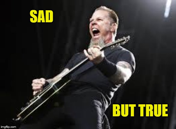 Metallica | SAD BUT TRUE | image tagged in metallica | made w/ Imgflip meme maker