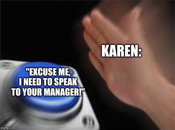 Blank Nut Button Meme | KAREN:; "EXCUSE ME, I NEED TO SPEAK TO YOUR MANAGER!" | image tagged in memes,blank nut button,karen,karen memes | made w/ Imgflip meme maker