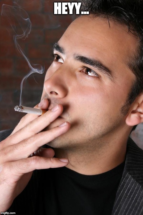 Smoking a Cigarette | HEYY... | image tagged in smoking a cigarette | made w/ Imgflip meme maker