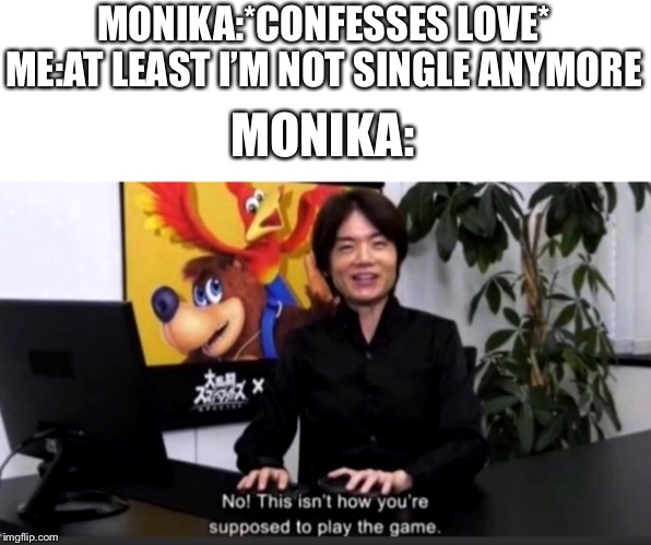 F I N A L L Y | MONIKA:*CONFESSES LOVE*
ME:AT LEAST I’M NOT SINGLE ANYMORE; MONIKA: | image tagged in no this isnt how your supposed to play the game,ddlc | made w/ Imgflip meme maker