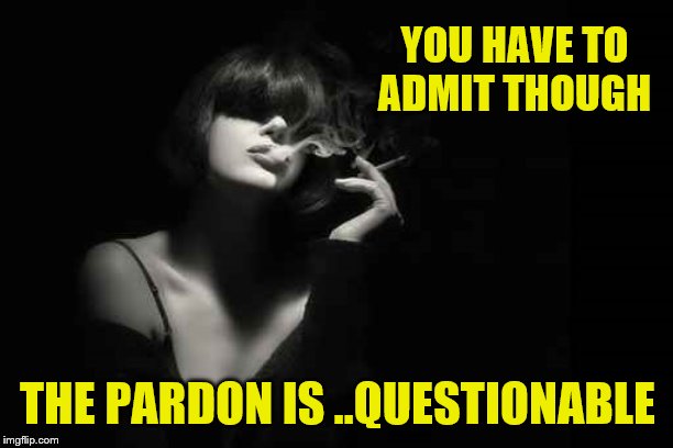 YOU HAVE TO ADMIT THOUGH THE PARDON IS ..QUESTIONABLE | made w/ Imgflip meme maker