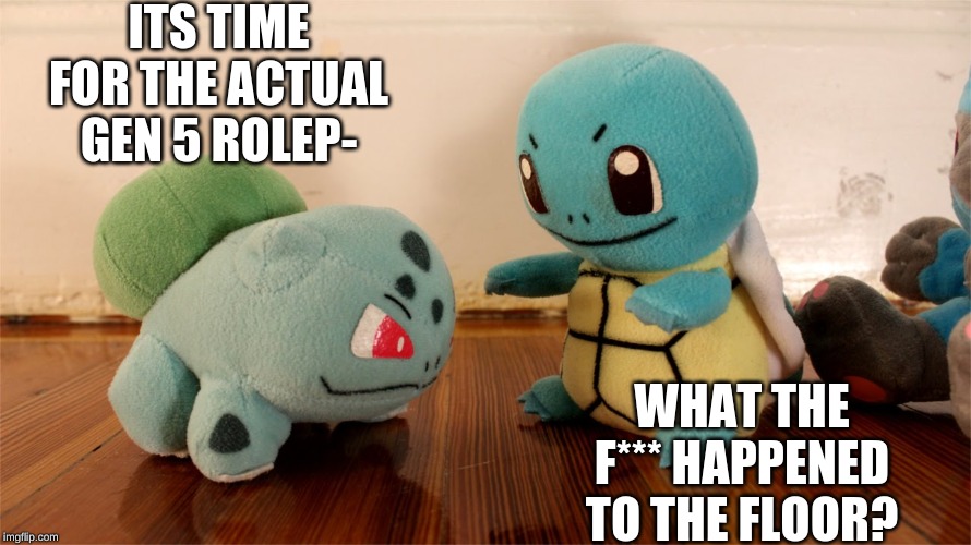 Pokemon Talk | ITS TIME FOR THE ACTUAL GEN 5 ROLEP-; WHAT THE F*** HAPPENED TO THE FLOOR? | image tagged in pokemon talk | made w/ Imgflip meme maker