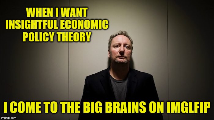 WHEN I WANT INSIGHTFUL ECONOMIC POLICY THEORY I COME TO THE BIG BRAINS ON IMGLFIP | made w/ Imgflip meme maker