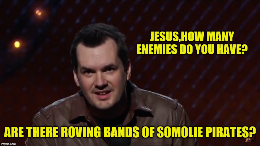 Jim Jefferies 1 | JESUS,HOW MANY ENEMIES DO YOU HAVE? ARE THERE ROVING BANDS OF SOMOLIE PIRATES? | image tagged in jim jefferies 1 | made w/ Imgflip meme maker