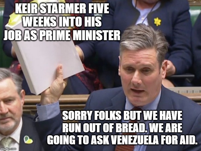 KEIR STARMER FIVE WEEKS INTO HIS JOB AS PRIME MINISTER; SORRY FOLKS BUT WE HAVE RUN OUT OF BREAD. WE ARE GOING TO ASK VENEZUELA FOR AID. | image tagged in jeremy corbyn | made w/ Imgflip meme maker