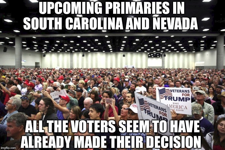 Trump Crowd | UPCOMING PRIMARIES IN SOUTH CAROLINA AND NEVADA; ALL THE VOTERS SEEM TO HAVE ALREADY MADE THEIR DECISION | image tagged in trump crowd | made w/ Imgflip meme maker