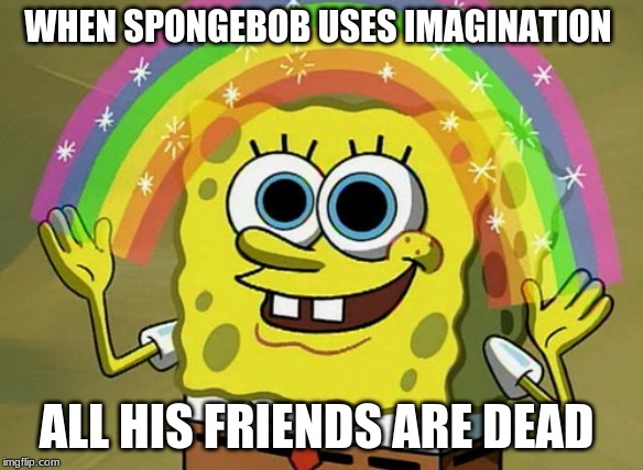 Imagination Spongebob Meme | WHEN SPONGEBOB USES IMAGINATION; ALL HIS FRIENDS ARE DEAD | image tagged in memes,imagination spongebob | made w/ Imgflip meme maker