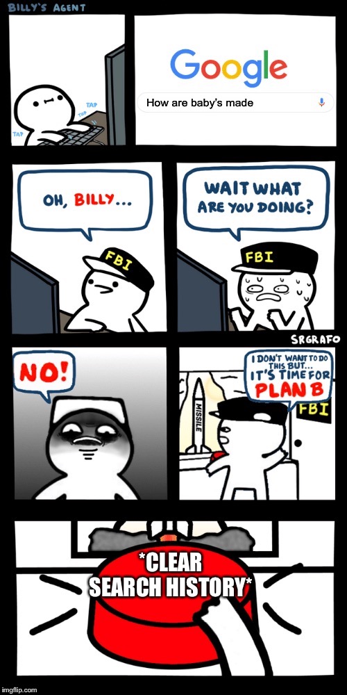 Billy’s FBI agent plan B | How are baby’s made; *CLEAR SEARCH HISTORY* | image tagged in billys fbi agent plan b | made w/ Imgflip meme maker