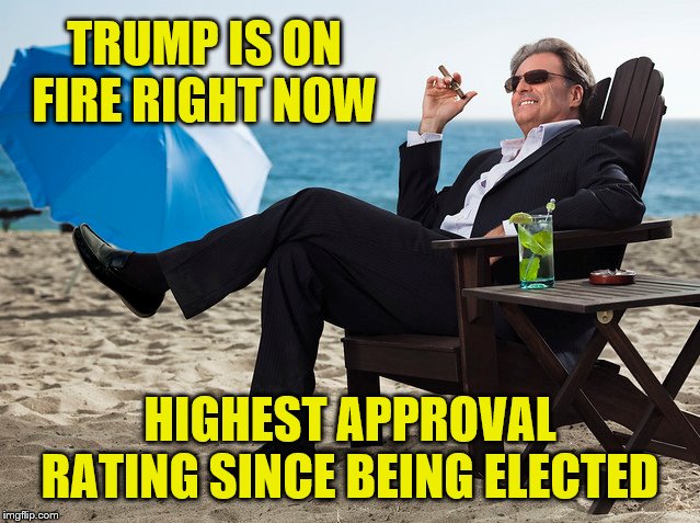 TRUMP IS ON FIRE RIGHT NOW HIGHEST APPROVAL RATING SINCE BEING ELECTED | made w/ Imgflip meme maker