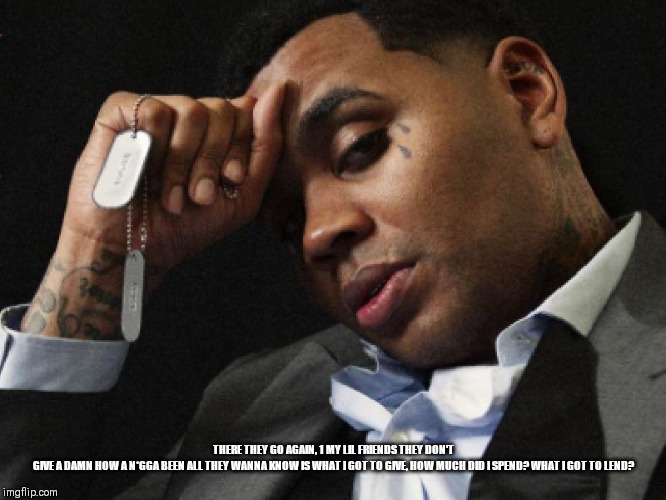 Kevin Gates Sunny | THERE THEY GO AGAIN, 1 MY LIL FRIENDS THEY DON'T GIVE A DAMN HOW A N*GGA BEEN ALL THEY WANNA KNOW IS WHAT I GOT TO GIVE, HOW MUCH DID I SPEND? WHAT I GOT TO LEND? | image tagged in kevin gates sunny | made w/ Imgflip meme maker